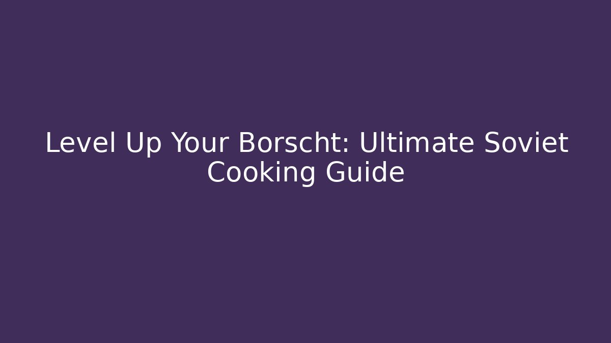Level Up Your Borscht: Ultimate Soviet Cooking Guide