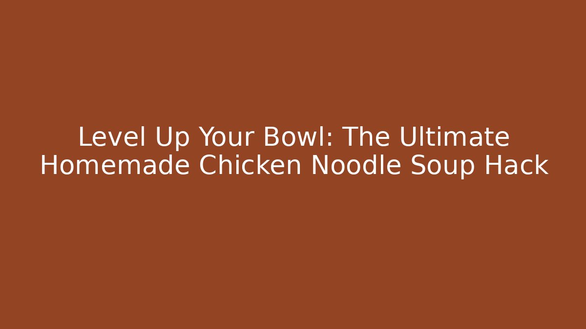 Level Up Your Bowl: The Ultimate Homemade Chicken Noodle Soup Hack