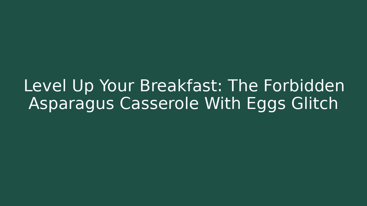 Level Up Your Breakfast: The Forbidden Asparagus Casserole With Eggs Glitch