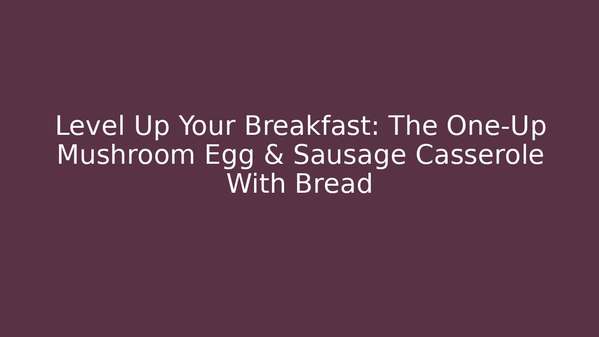 Level Up Your Breakfast: The One-Up Mushroom Egg & Sausage Casserole With Bread