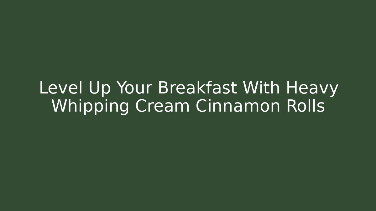 Level Up Your Breakfast With Heavy Whipping Cream Cinnamon Rolls