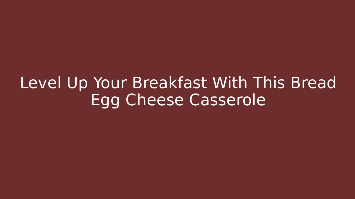 Level Up Your Breakfast With This Bread Egg Cheese Casserole - Critter Realm