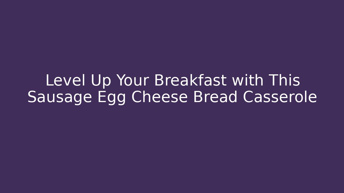 Level Up Your Breakfast with This Sausage Egg Cheese Bread Casserole