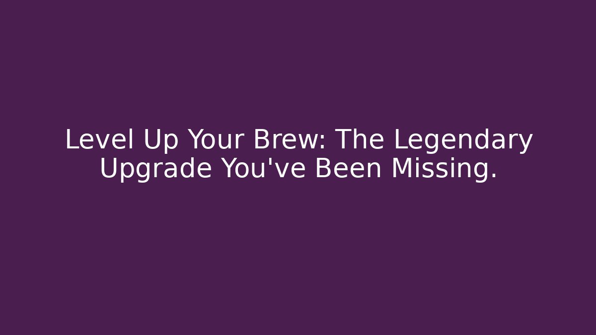 Level Up Your Brew: The Legendary Upgrade You've Been Missing.