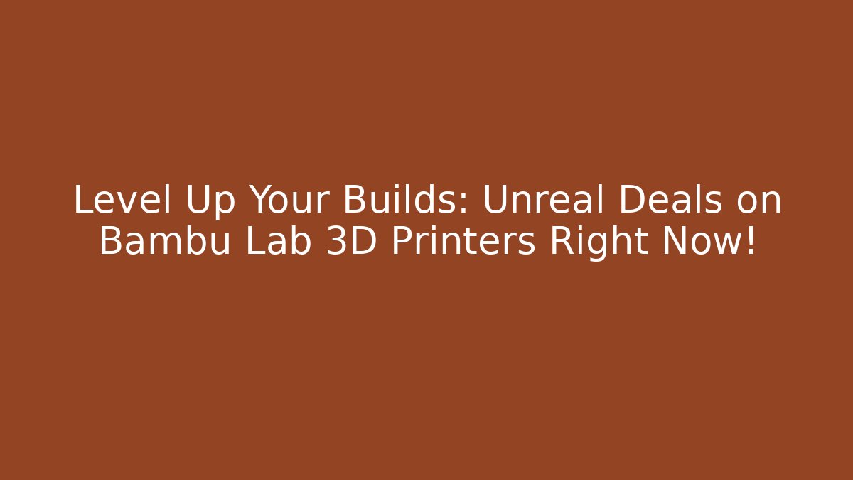 Level Up Your Builds: Unreal Deals on Bambu Lab 3D Printers Right Now!