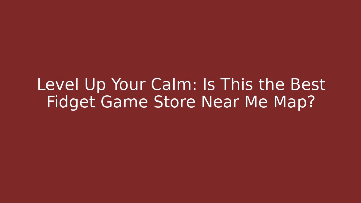 Level Up Your Calm: Is This the Best Fidget Game Store Near Me Map?