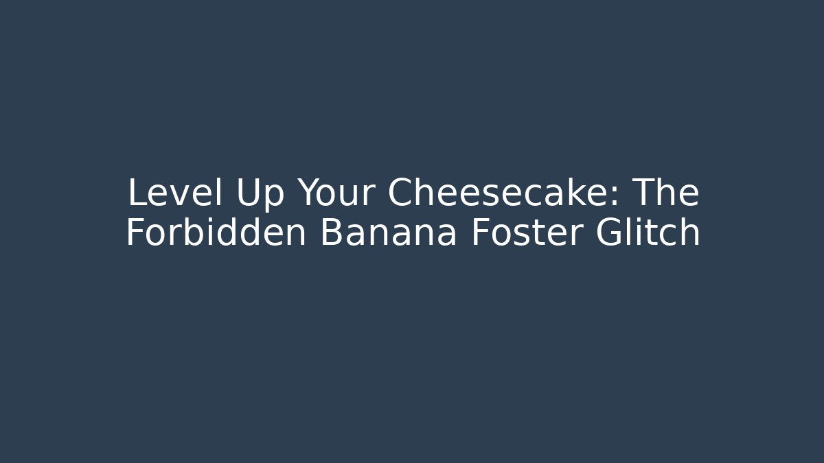 Level Up Your Cheesecake: The Forbidden Banana Foster Glitch