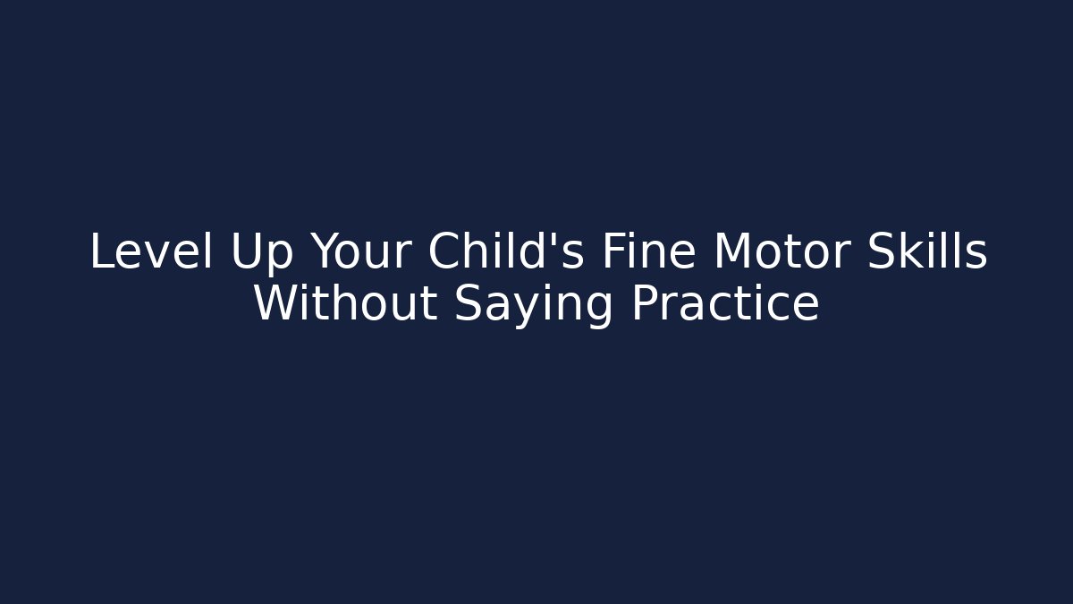Level Up Your Child’s Fine Motor Skills Without Saying Practice