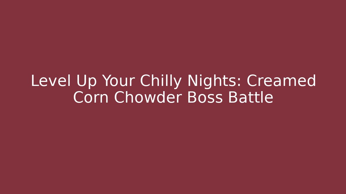 Level Up Your Chilly Nights: Creamed Corn Chowder Boss Battle - Critter Realm