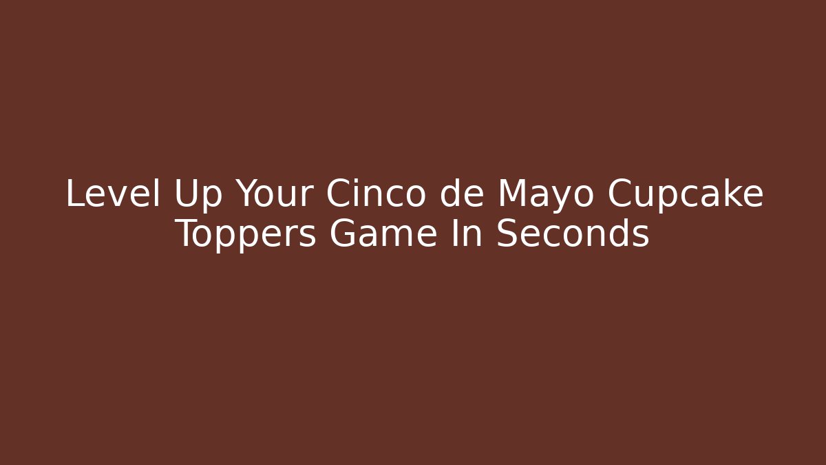 Level Up Your Cinco de Mayo Cupcake Toppers Game In Seconds