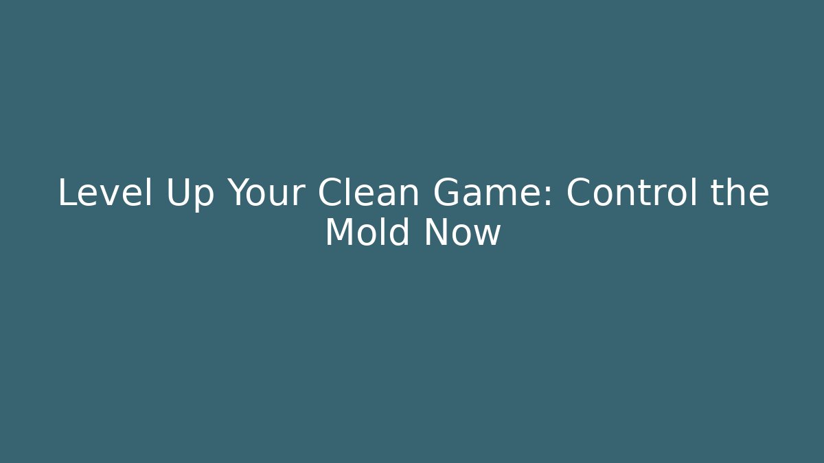 Level Up Your Clean Game: Control the Mold Now