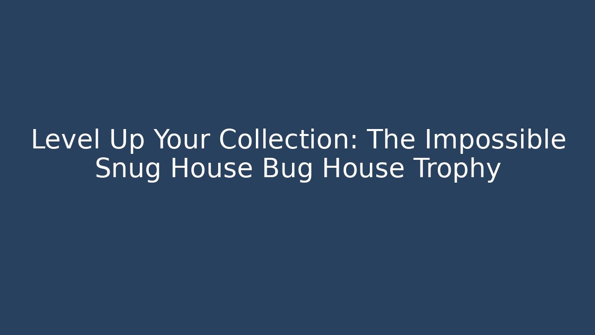 Level Up Your Collection: The Impossible Snug House Bug House Trophy