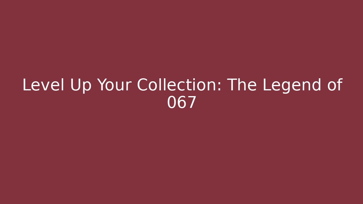Level Up Your Collection: The Legend of 067