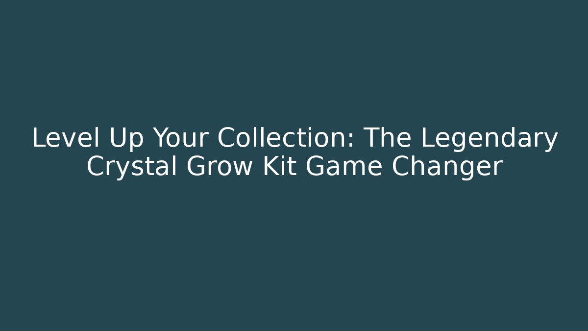 Level Up Your Collection: The Legendary Crystal Grow Kit Game Changer