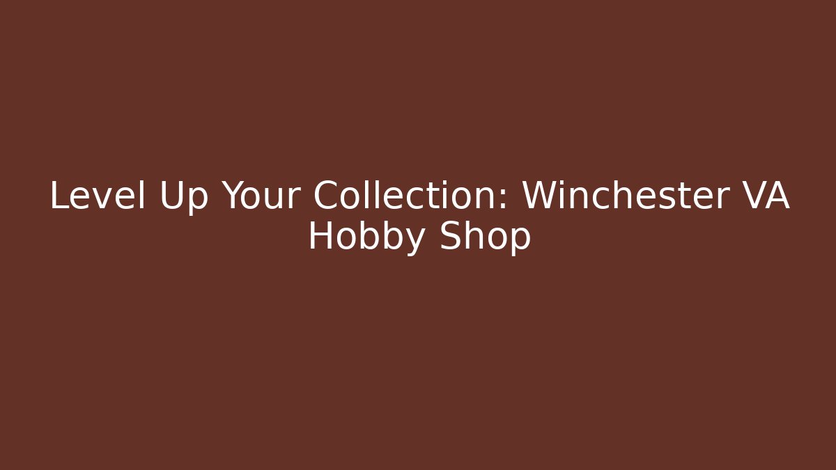 Level Up Your Collection: Winchester VA Hobby Shop