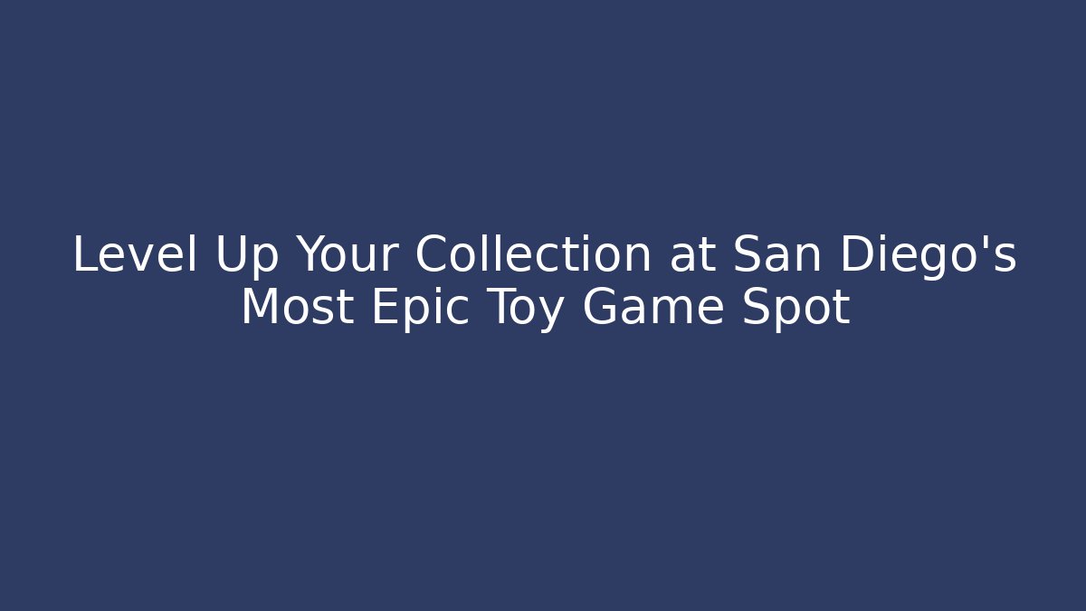 Level Up Your Collection at San Diego's Most Epic Toy Game Spot