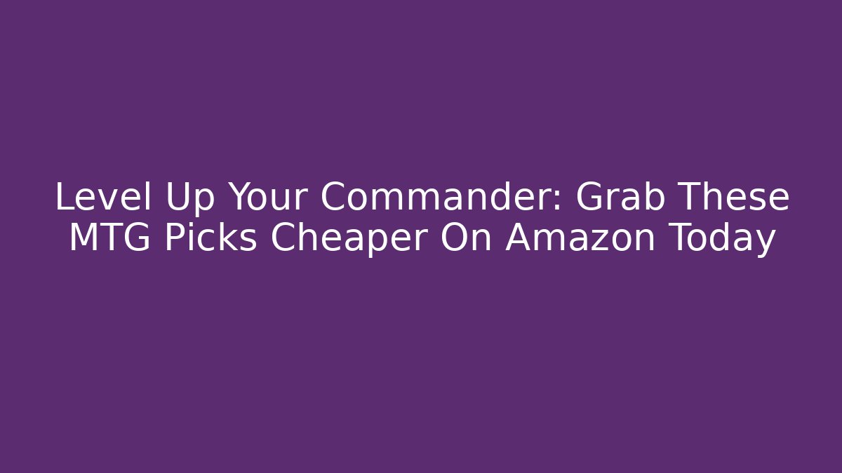 Level Up Your Commander: Grab These MTG Picks Cheaper On Amazon Today