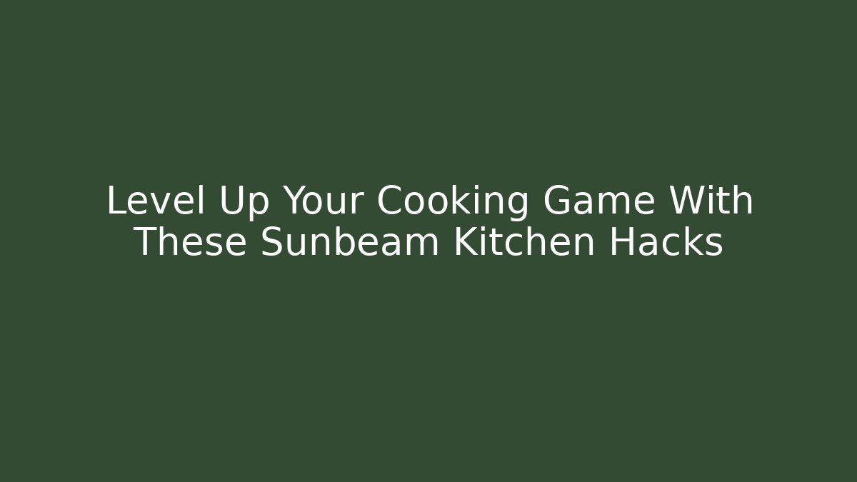 Level Up Your Cooking Game With These Sunbeam Kitchen Hacks - Critter Realm