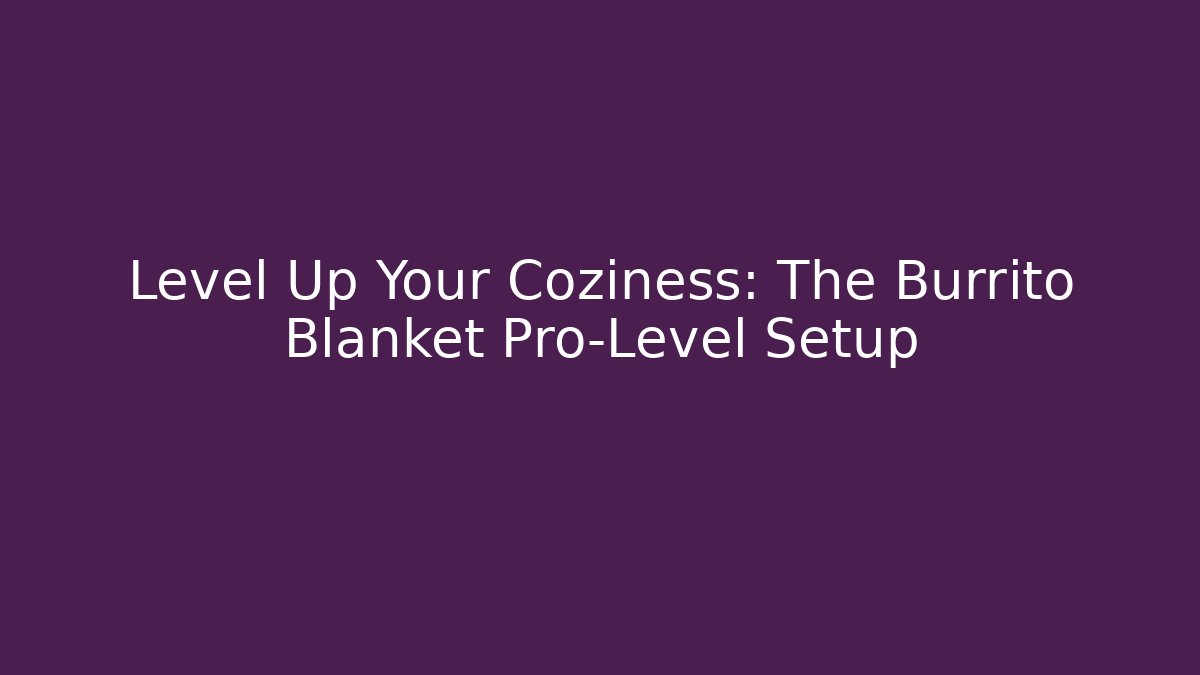 Level Up Your Coziness: The Burrito Blanket Pro-Level Setup