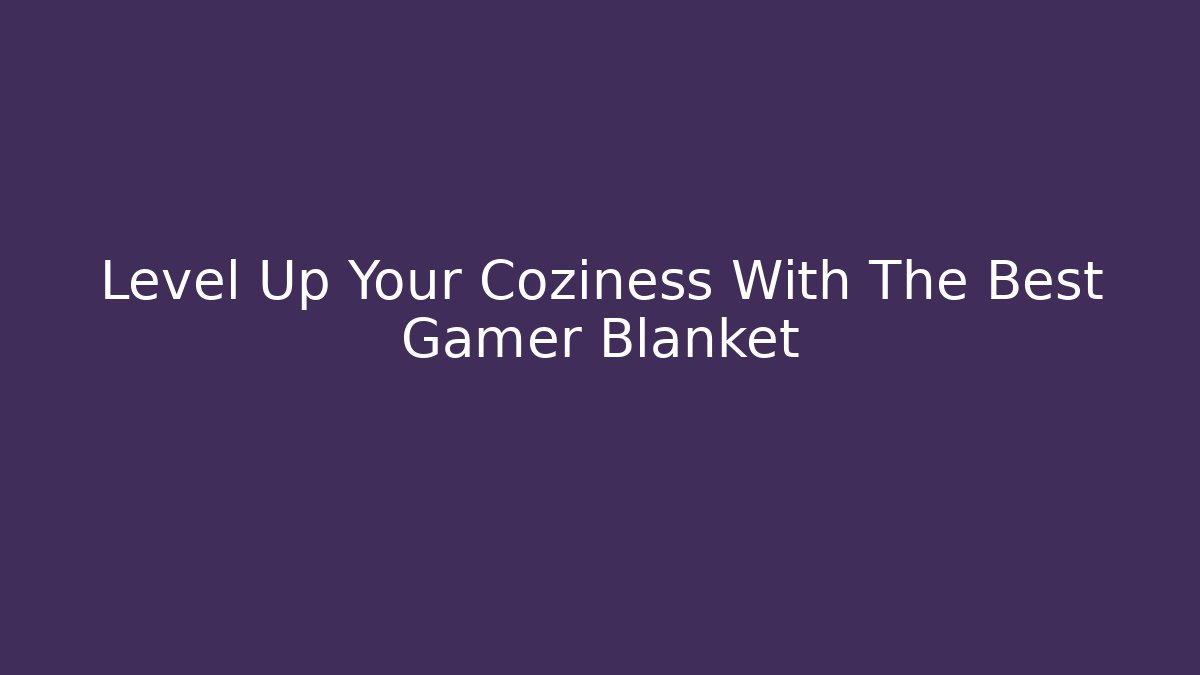 Level Up Your Coziness With The Best Gamer Blanket