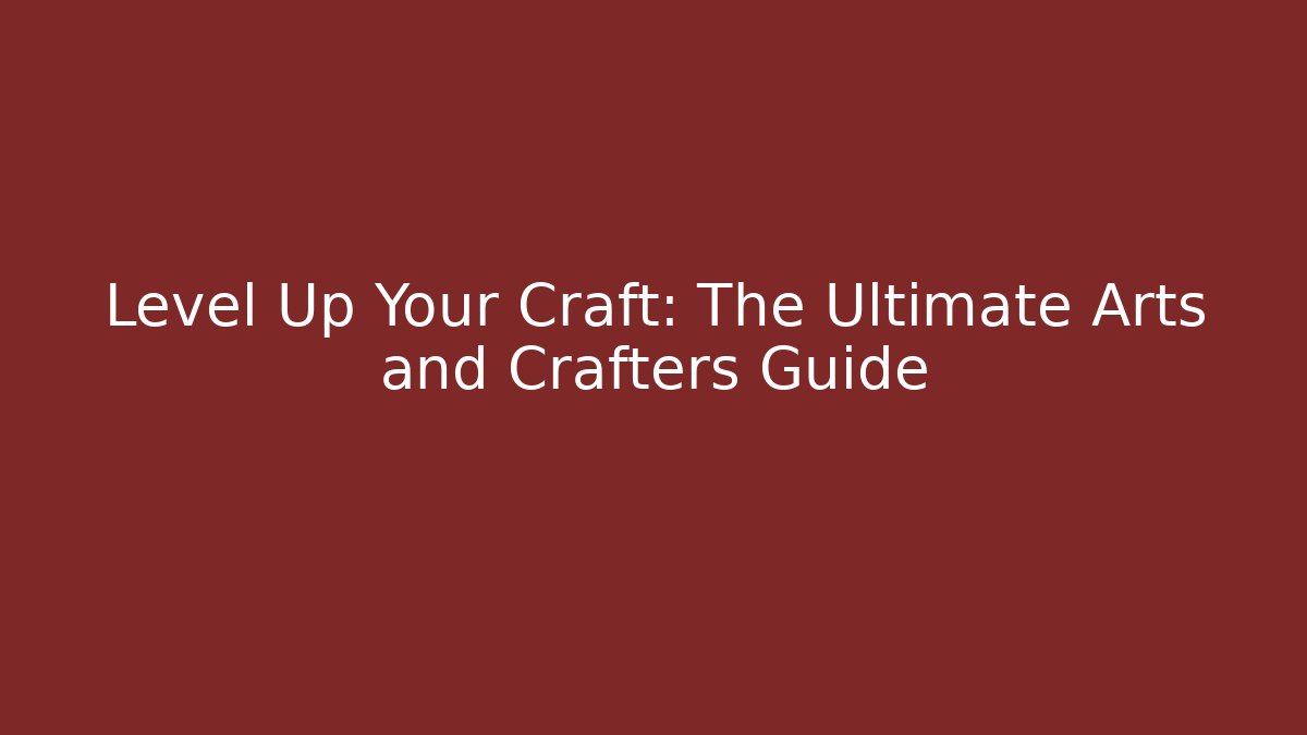 Level Up Your Craft: The Ultimate Arts and Crafters Guide