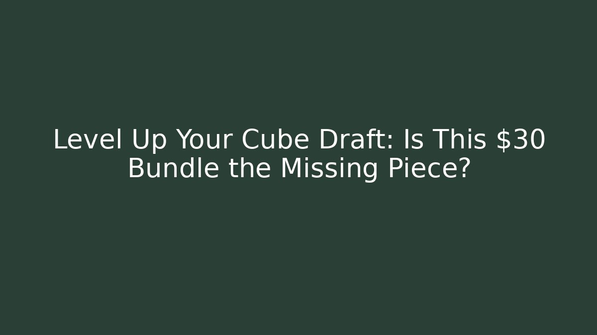 Level Up Your Cube Draft: Is This $30 Bundle the Missing Piece?