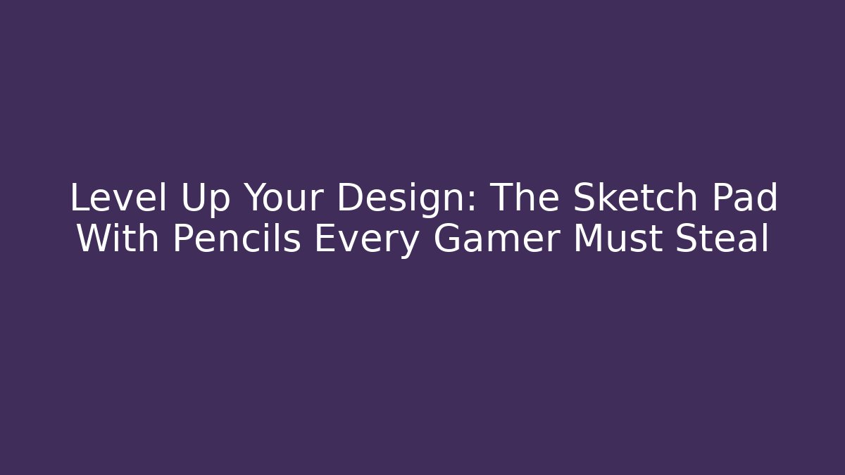Level Up Your Design: The Sketch Pad With Pencils Every Gamer Must Steal