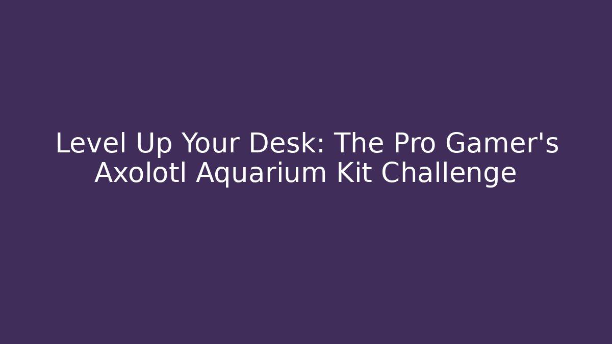 Level Up Your Desk: The Pro Gamer’s Axolotl Aquarium Kit Challenge