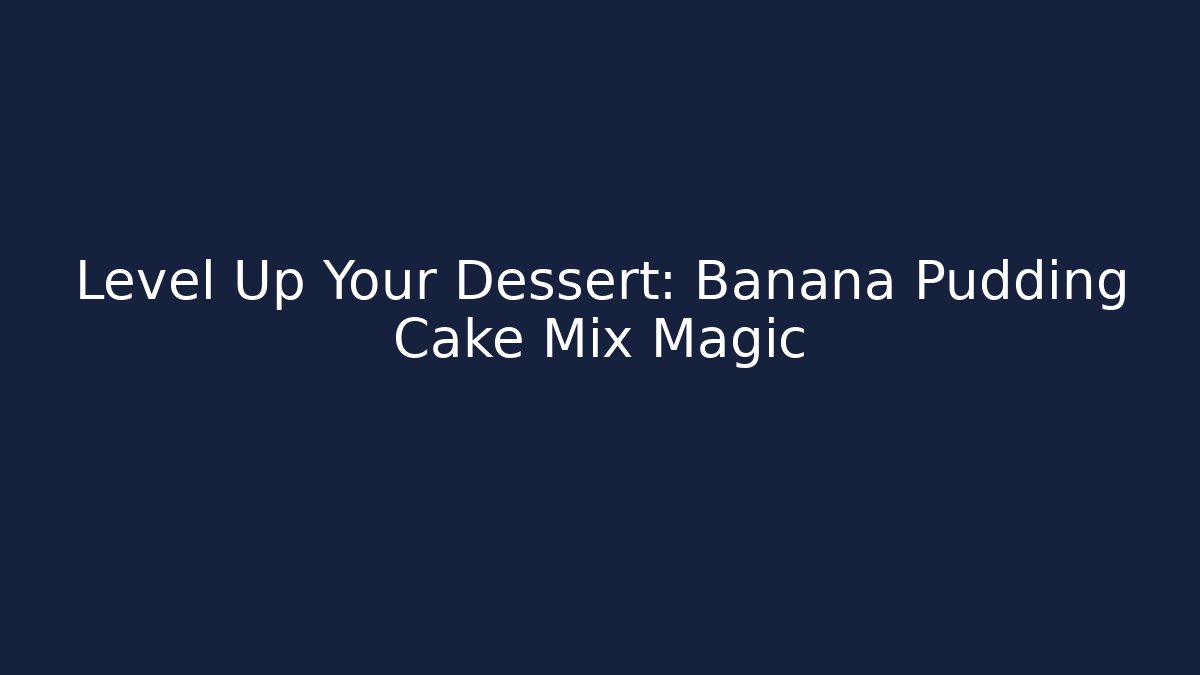 Level Up Your Dessert: Banana Pudding Cake Mix Magic