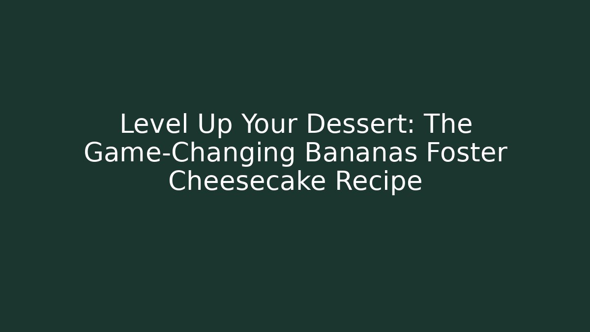 Level Up Your Dessert: The Game-Changing Bananas Foster Cheesecake Recipe