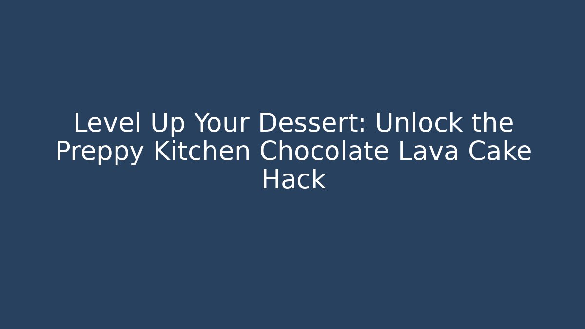 Level Up Your Dessert: Unlock the Preppy Kitchen Chocolate Lava Cake Hack