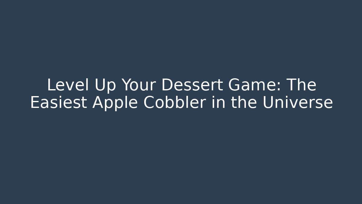 Level Up Your Dessert Game: The Easiest Apple Cobbler in the Universe