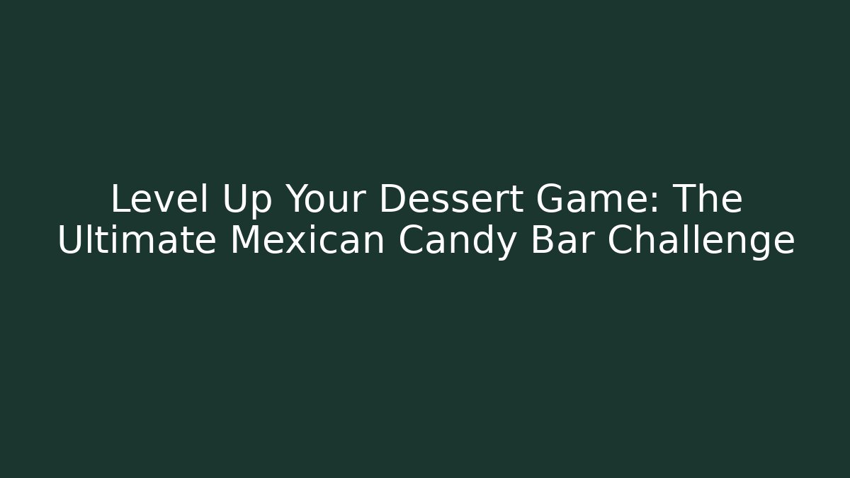 Level Up Your Dessert Game: The Ultimate Mexican Candy Bar Challenge