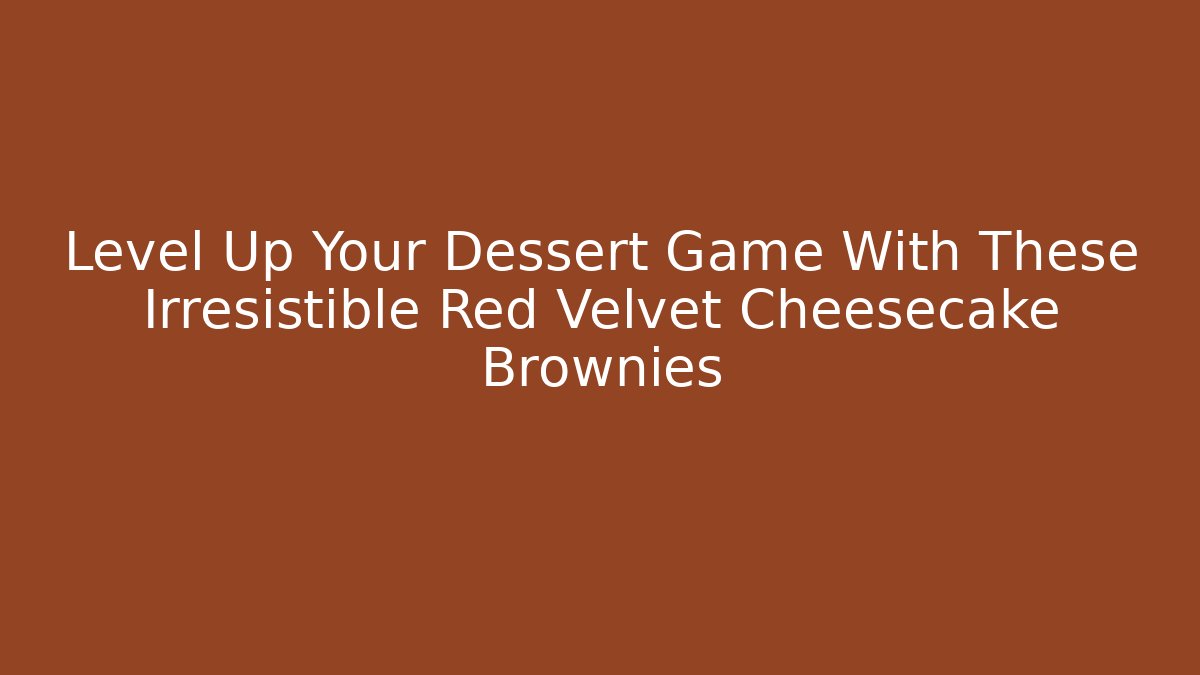 Level Up Your Dessert Game With These Irresistible Red Velvet Cheesecake Brownies