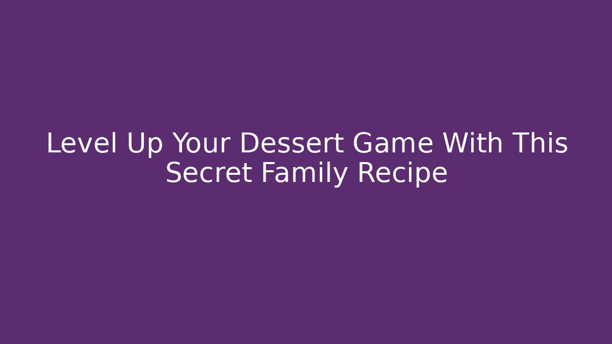 Level Up Your Dessert Game With This Secret Family Recipe