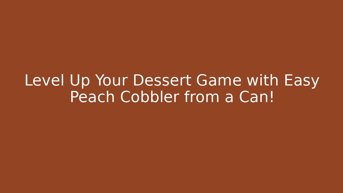 Level Up Your Dessert Game with Easy Peach Cobbler from a Can!
