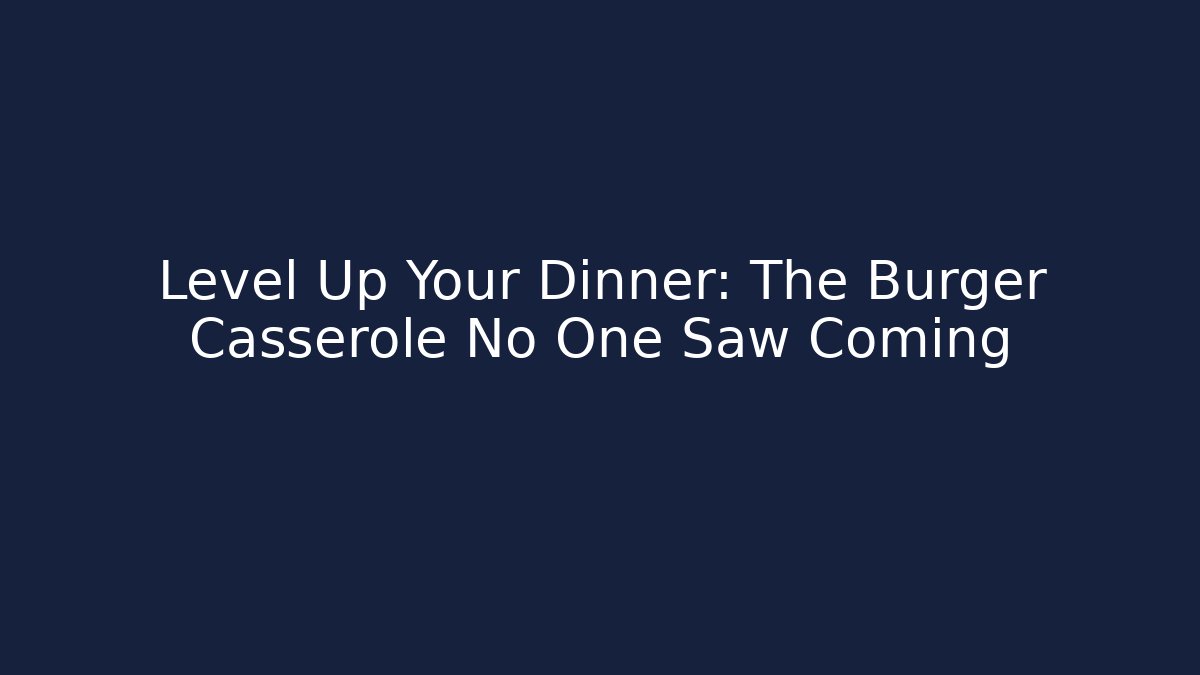 Level Up Your Dinner: The Burger Casserole No One Saw Coming