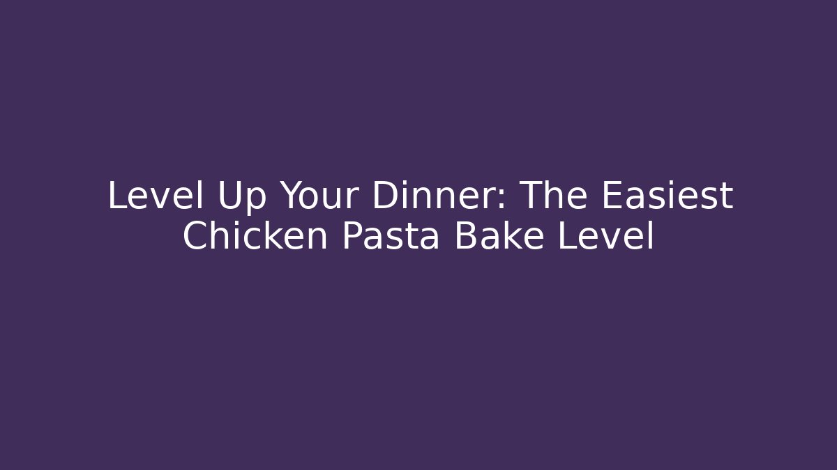 Level Up Your Dinner: The Easiest Chicken Pasta Bake Level