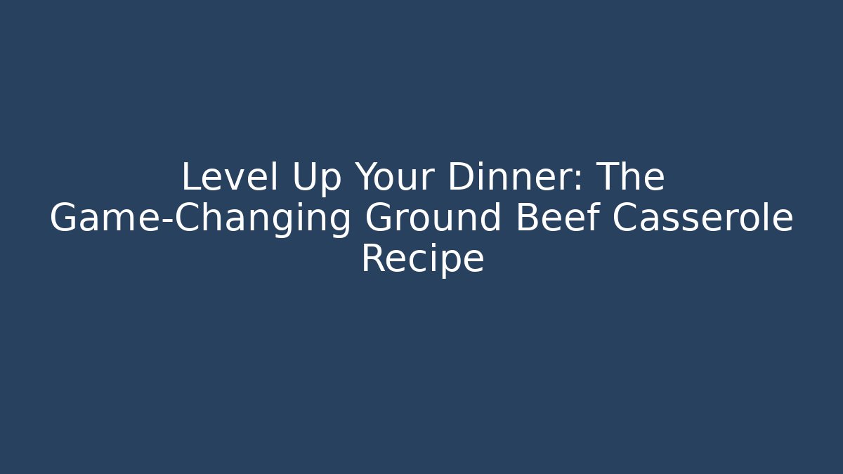 Level Up Your Dinner: The Game-Changing Ground Beef Casserole Recipe