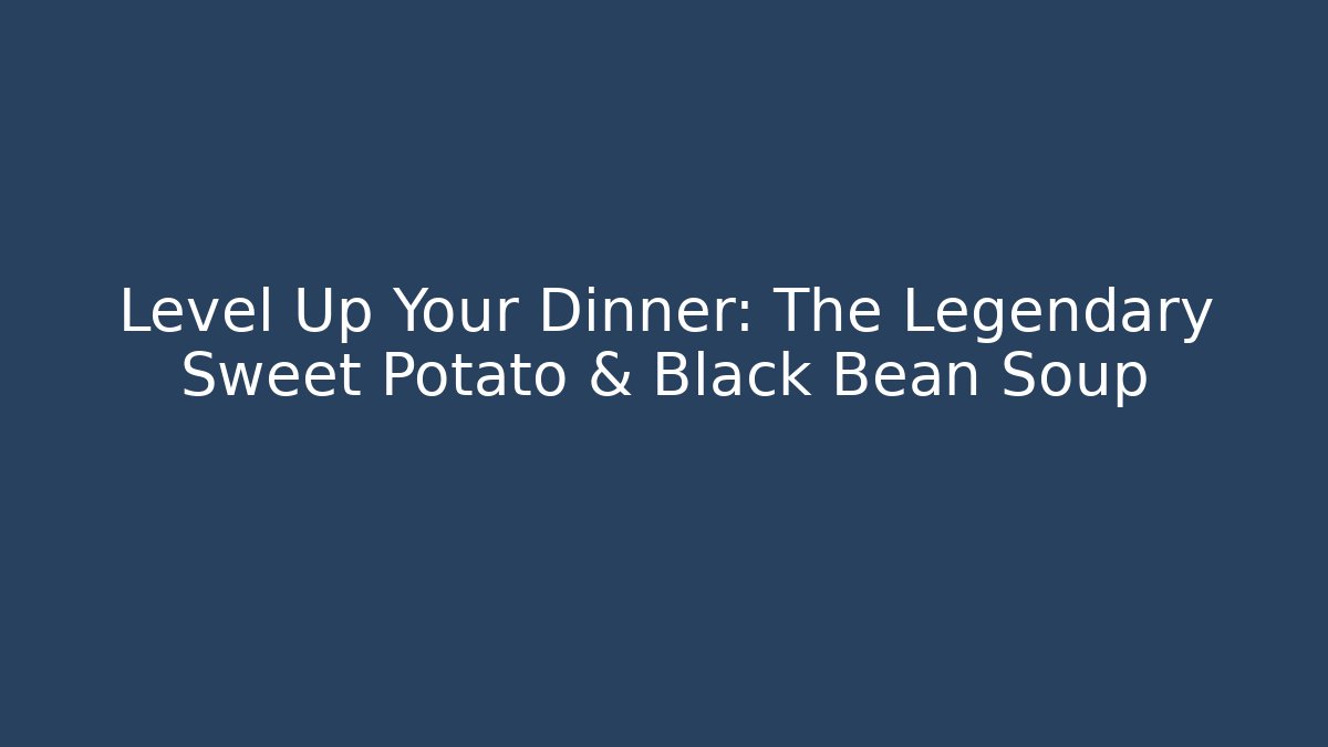 Level Up Your Dinner: The Legendary Sweet Potato & Black Bean Soup