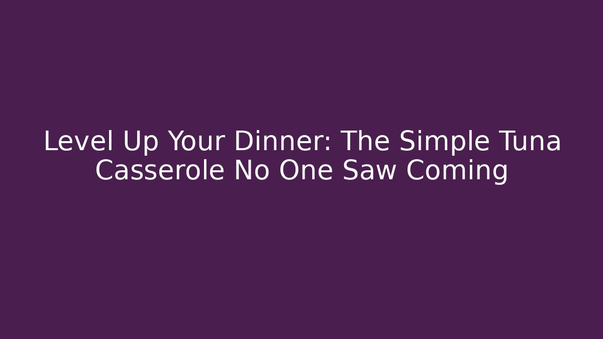 Level Up Your Dinner: The Simple Tuna Casserole No One Saw Coming