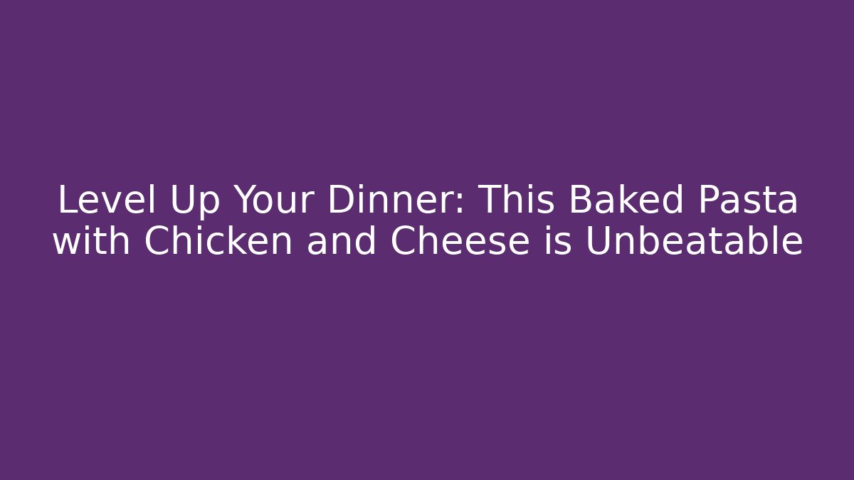 Level Up Your Dinner: This Baked Pasta with Chicken and Cheese is Unbeatable