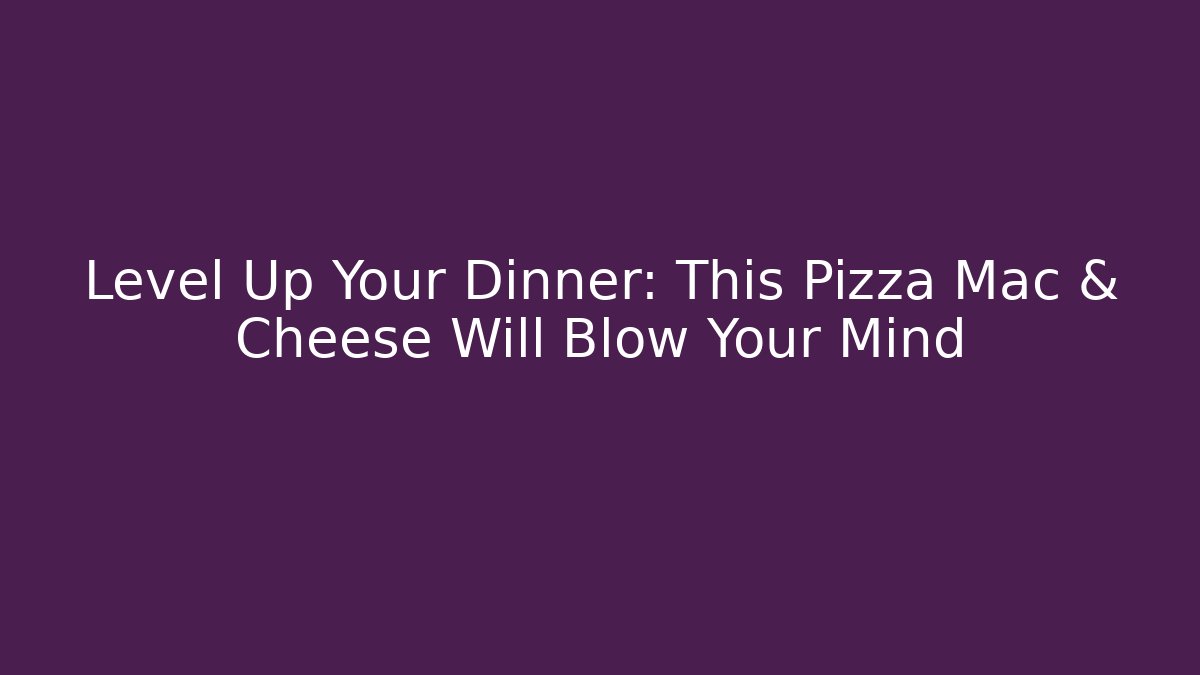 Level Up Your Dinner: This Pizza Mac & Cheese Will Blow Your Mind