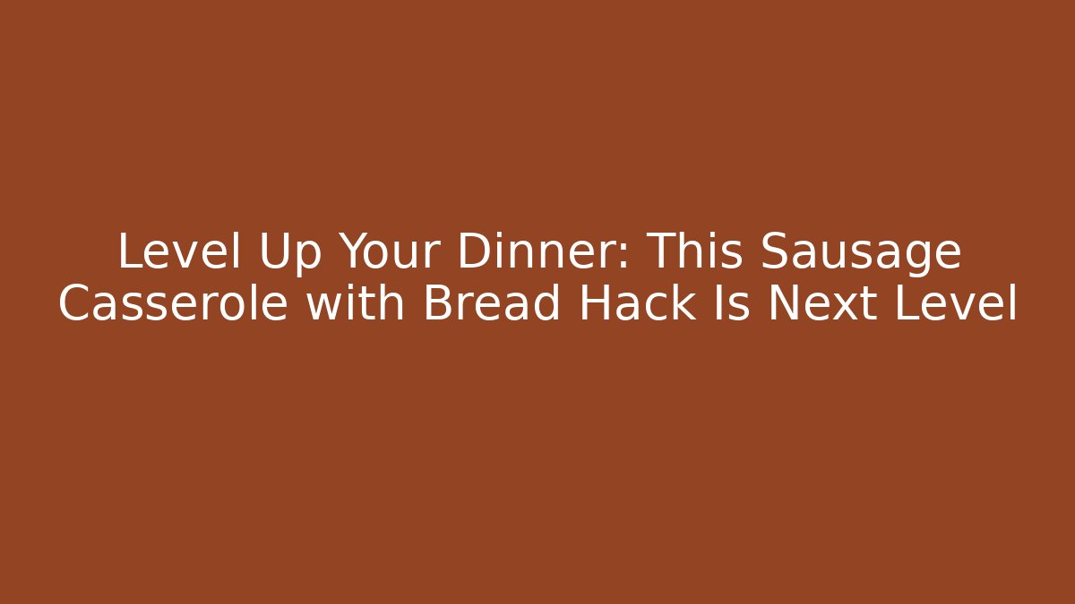 Level Up Your Dinner: This Sausage Casserole with Bread Hack Is Next Level