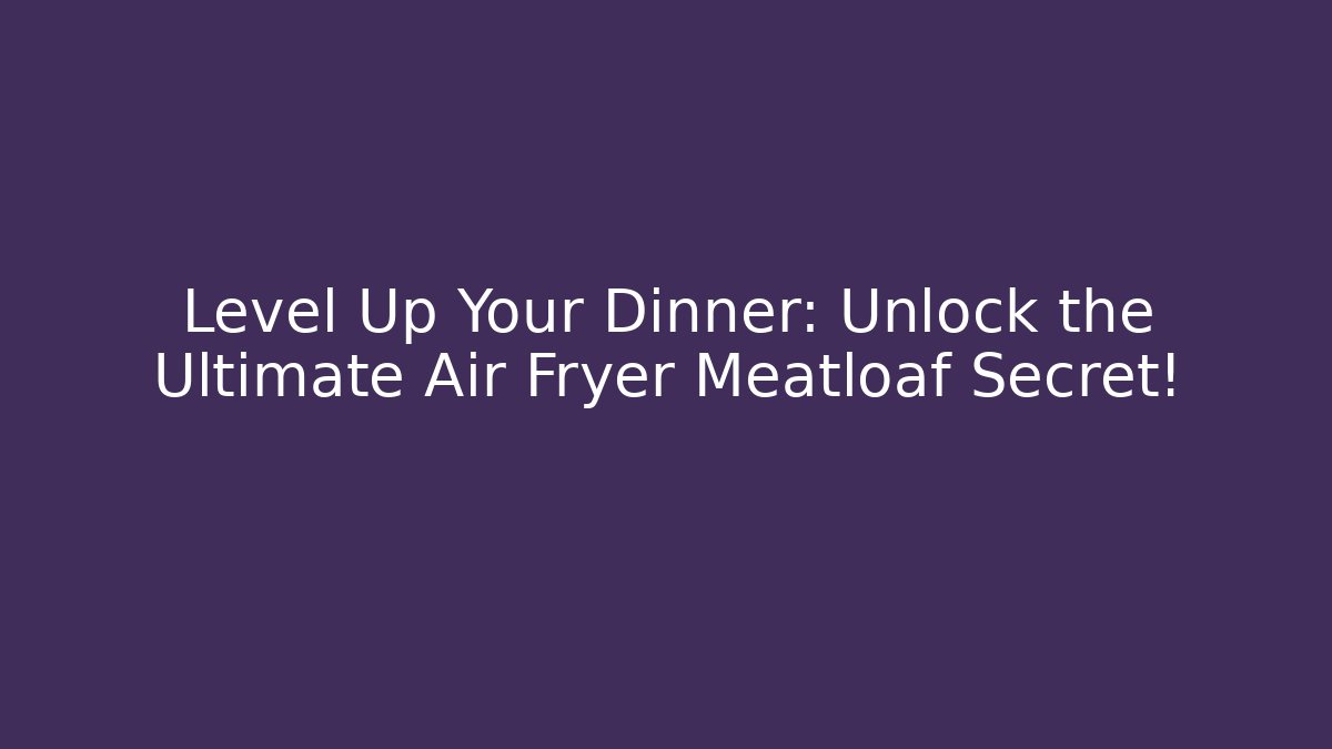 Level Up Your Dinner: Unlock the Ultimate Air Fryer Meatloaf Secret!