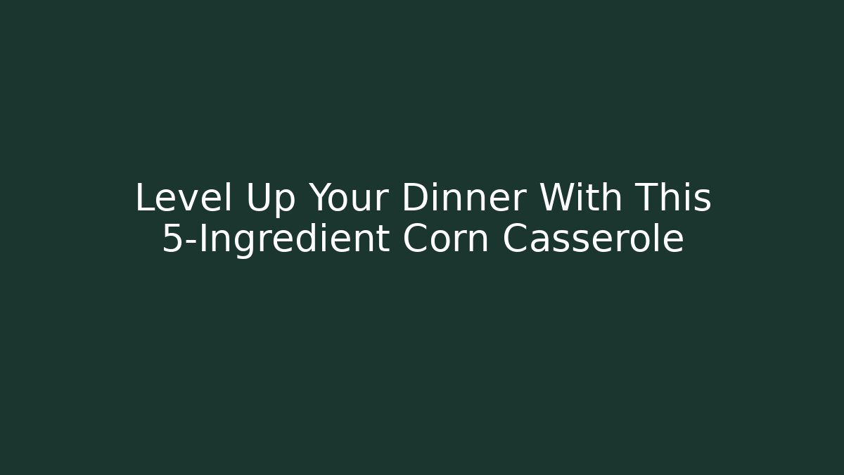 Level Up Your Dinner With This 5-Ingredient Corn Casserole - Critter Realm