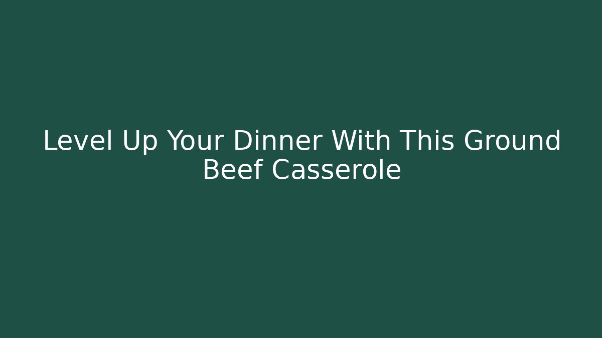 Level Up Your Dinner With This Ground Beef Casserole