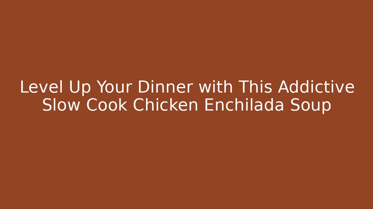 Level Up Your Dinner with This Addictive Slow Cook Chicken Enchilada Soup