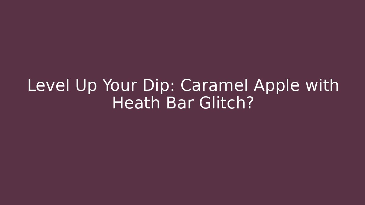 Level Up Your Dip: Caramel Apple with Heath Bar Glitch?