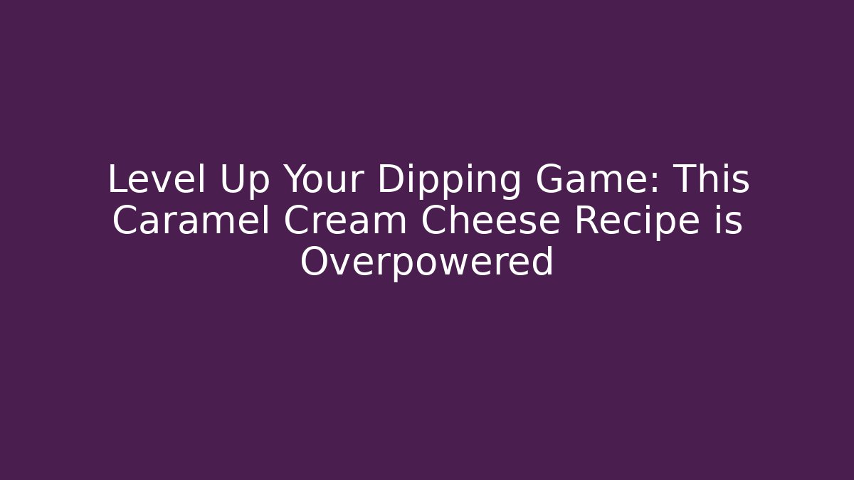 Level Up Your Dipping Game: This Caramel Cream Cheese Recipe is Overpowered